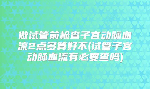 做试管前检查子宫动脉血流2点多算好不(试管子宫动脉血流有必要查吗)