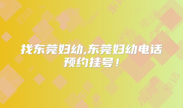找东莞妇幼,东莞妇幼电话预约挂号!
