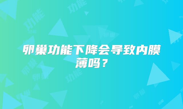 卵巢功能下降会导致内膜薄吗？