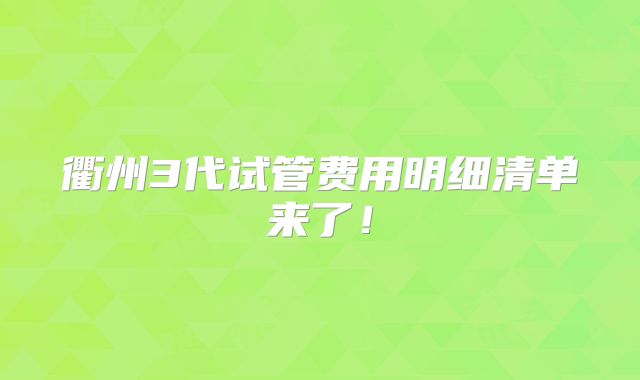 衢州3代试管费用明细清单来了！