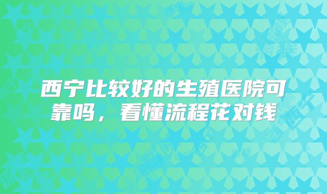 西宁比较好的生殖医院可靠吗，看懂流程花对钱