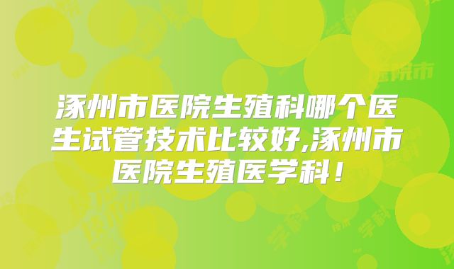 涿州市医院生殖科哪个医生试管技术比较好,涿州市医院生殖医学科!