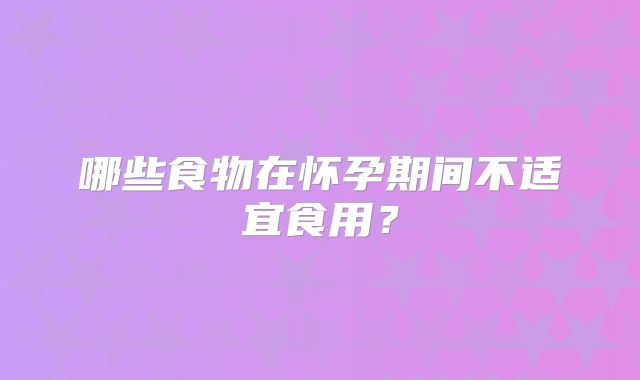 哪些食物在怀孕期间不适宜食用？