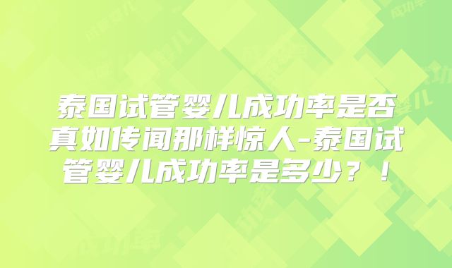 泰国试管婴儿成功率是否真如传闻那样惊人-泰国试管婴儿成功率是多少?!