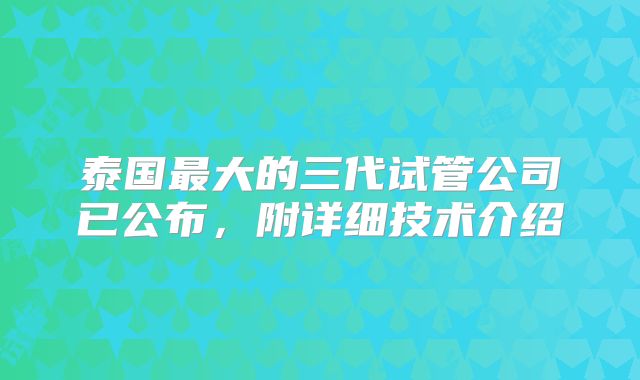 泰国最大的三代试管公司已公布，附详细技术介绍