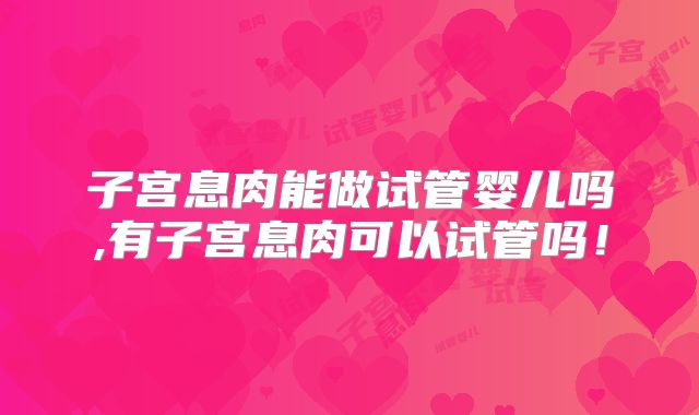 子宫息肉能做试管婴儿吗,有子宫息肉可以试管吗!