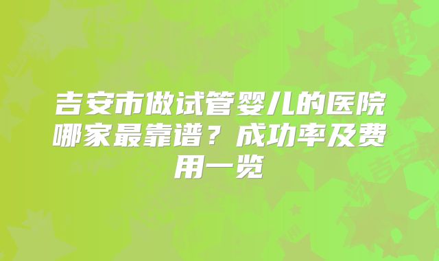 吉安市做试管婴儿的医院哪家最靠谱？成功率及费用一览