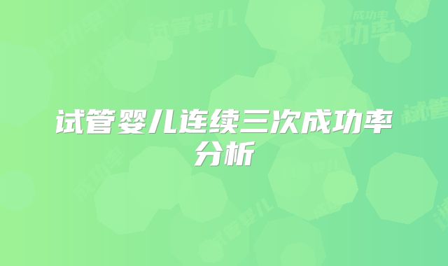 试管婴儿连续三次成功率分析