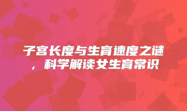 子宫长度与生育速度之谜，科学解读女生育常识