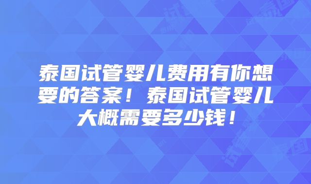 泰国试管婴儿费用有你想要的答案！泰国试管婴儿大概需要多少钱！