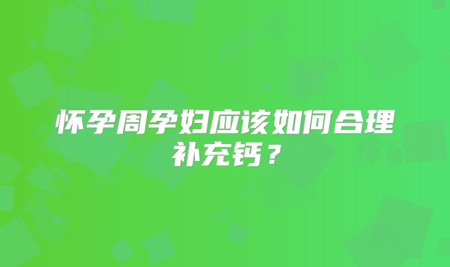 怀孕周孕妇应该如何合理补充钙？