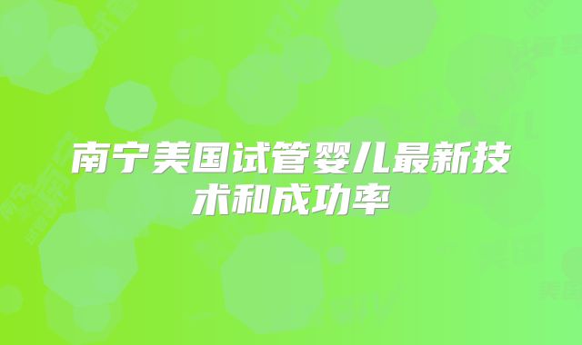 南宁美国试管婴儿最新技术和成功率