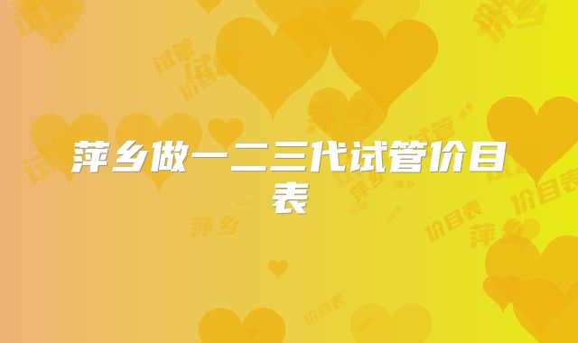 萍乡做一二三代试管价目表