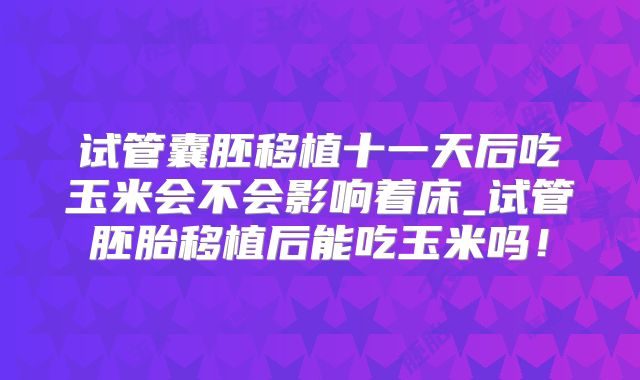 试管囊胚移植十一天后吃玉米会不会影响着床_试管胚胎移植后能吃玉米吗！