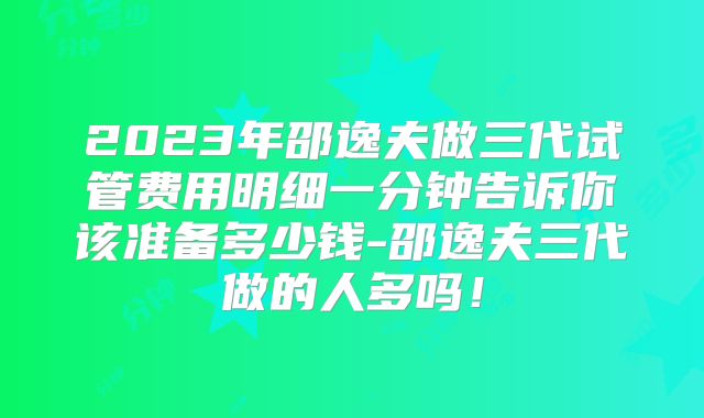 2023年邵逸夫做三代试管费用明细一分钟告诉你该准备多少钱-邵逸夫三代做的人多吗！
