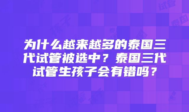 为什么越来越多的泰国三代试管被选中?泰国三代试管生孩子会有错吗?