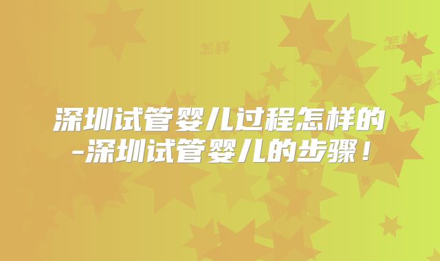 深圳试管婴儿过程怎样的-深圳试管婴儿的步骤！