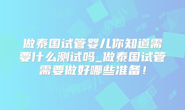 做泰国试管婴儿你知道需要什么测试吗_做泰国试管需要做好哪些准备!
