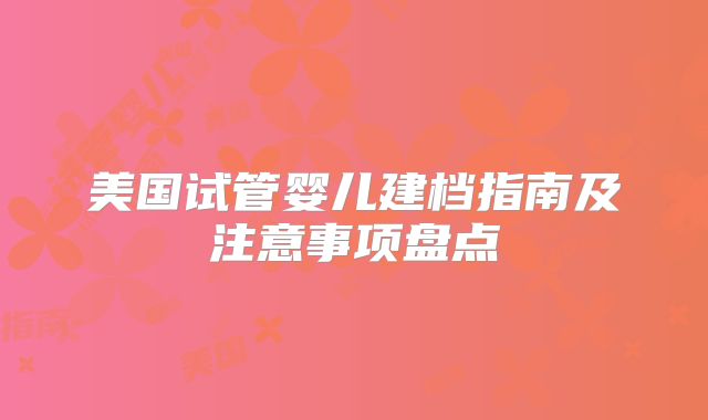 美国试管婴儿建档指南及注意事项盘点