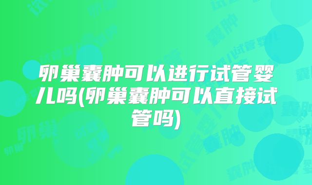 卵巢囊肿可以进行试管婴儿吗(卵巢囊肿可以直接试管吗)