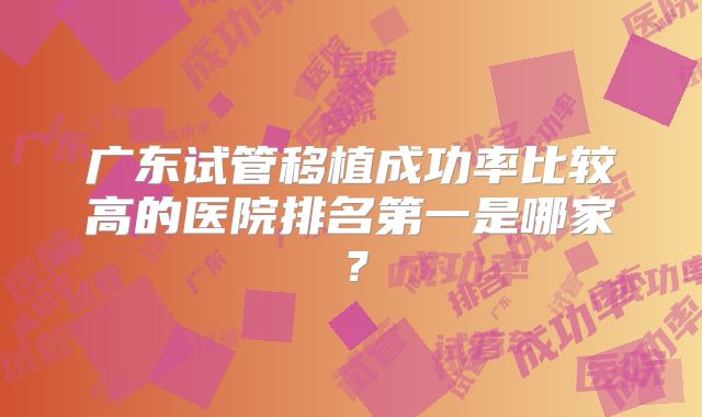 广东试管移植成功率比较高的医院排名第一是哪家?