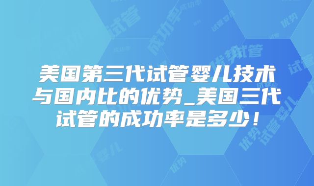 美国第三代试管婴儿技术与国内比的优势_美国三代试管的成功率是多少！