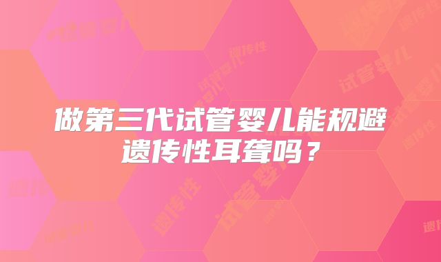 做第三代试管婴儿能规避遗传性耳聋吗?