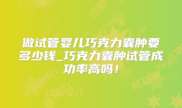 做试管婴儿巧克力囊肿要多少钱_巧克力囊肿试管成功率高吗!