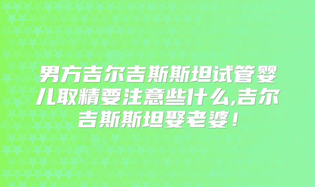 男方吉尔吉斯斯坦试管婴儿取精要注意些什么,吉尔吉斯斯坦娶老婆！