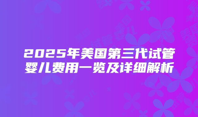 2025年美国第三代试管婴儿费用一览及详细解析