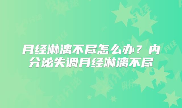 月经淋漓不尽怎么办？内分泌失调月经淋漓不尽