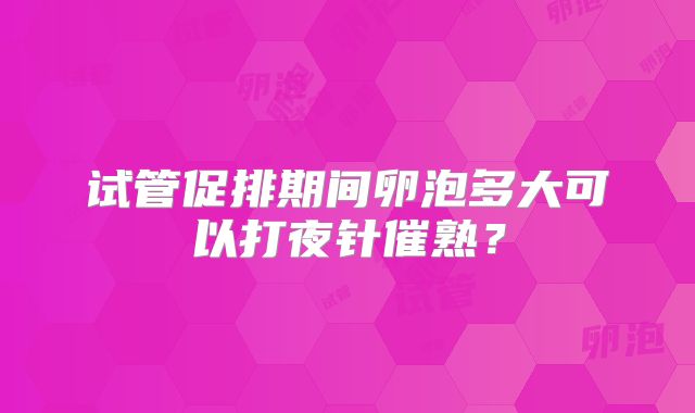 试管促排期间卵泡多大可以打夜针催熟？