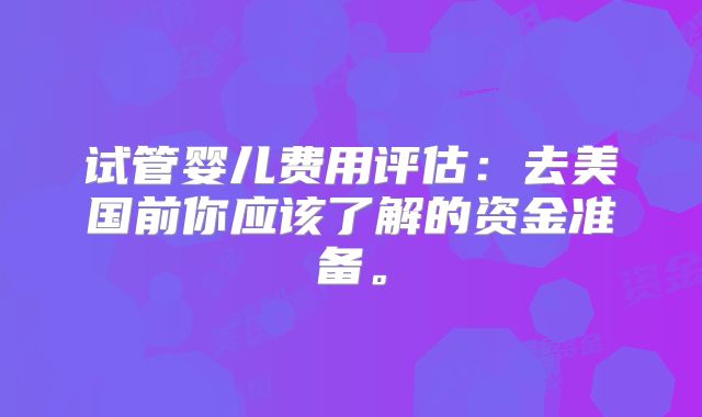 试管婴儿费用评估：去美国前你应该了解的资金准备。