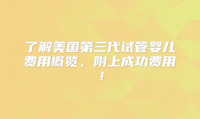 了解美国第三代试管婴儿费用概览，附上成功费用！
