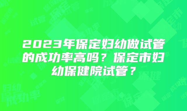 2023年保定妇幼做试管的成功率高吗？保定市妇幼保健院试管？