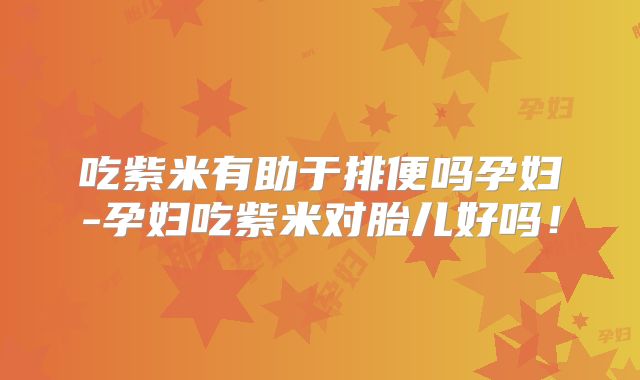 吃紫米有助于排便吗孕妇-孕妇吃紫米对胎儿好吗！