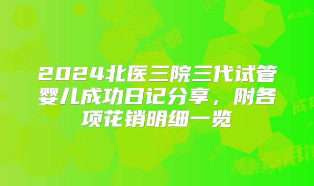 2024北医三院三代试管婴儿成功日记分享，附各项花销明细一览