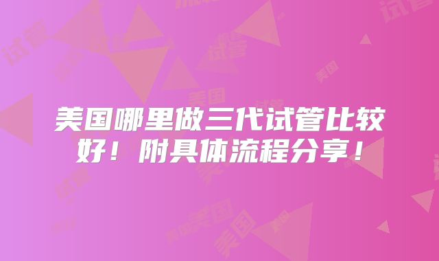 美国哪里做三代试管比较好！附具体流程分享！