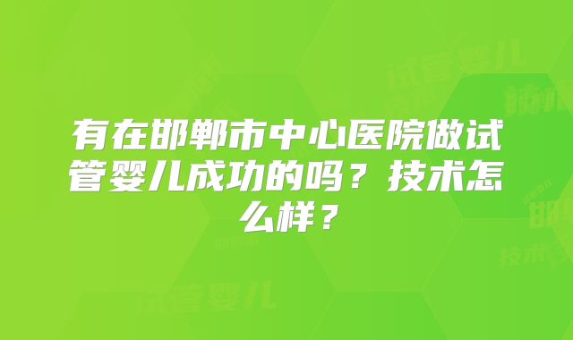 有在邯郸市中心医院做试管婴儿成功的吗？技术怎么样？