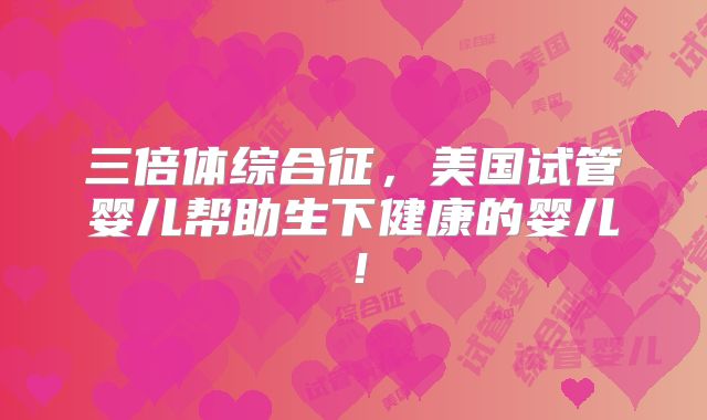 三倍体综合征，美国试管婴儿帮助生下健康的婴儿！