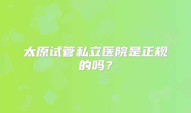 太原试管私立医院是正规的吗？