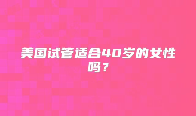 美国试管适合40岁的女性吗？