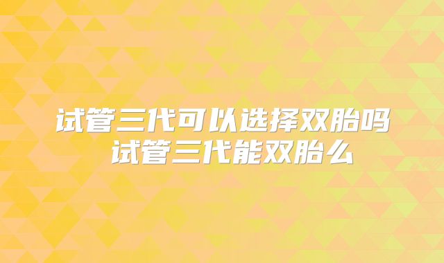 试管三代可以选择双胎吗 试管三代能双胎么
