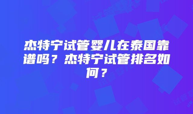 杰特宁试管婴儿在泰国靠谱吗?杰特宁试管排名如何?
