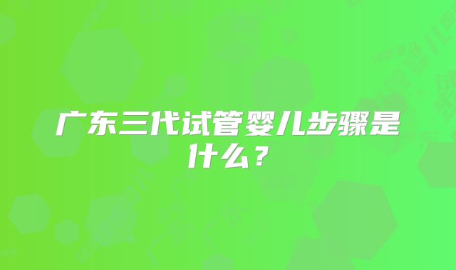 广东三代试管婴儿步骤是什么?