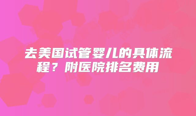 去美国试管婴儿的具体流程？附医院排名费用