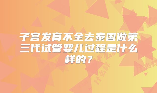 子宫发育不全去泰国做第三代试管婴儿过程是什么样的？