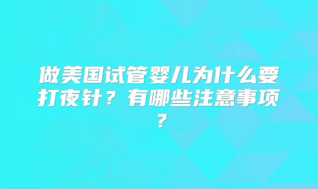 做美国试管婴儿为什么要打夜针？有哪些注意事项？
