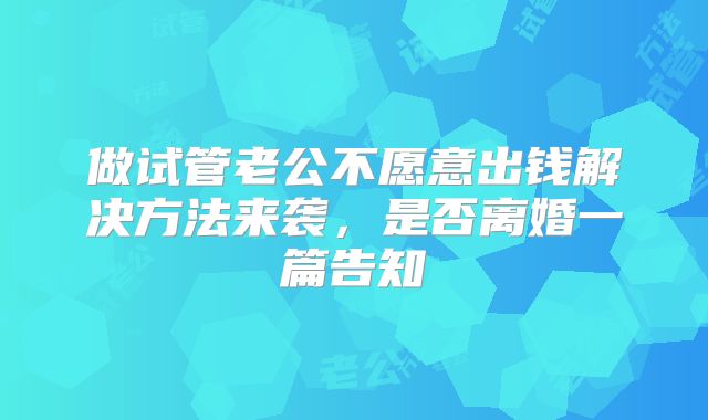 做试管老公不愿意出钱解决方法来袭，是否离婚一篇告知