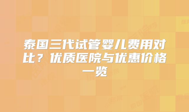 泰国三代试管婴儿费用对比？优质医院与优惠价格一览